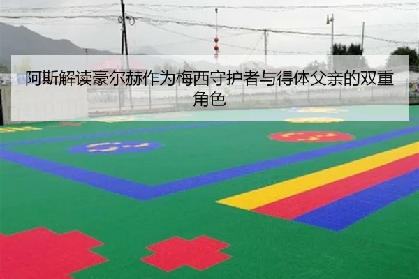 阿斯解读豪尔赫作为梅西守护者与得体父亲的双重角色 - MILAN